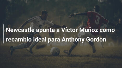 Newcastle apunta a Víctor Muñoz como recambio ideal para Anthony Gordon