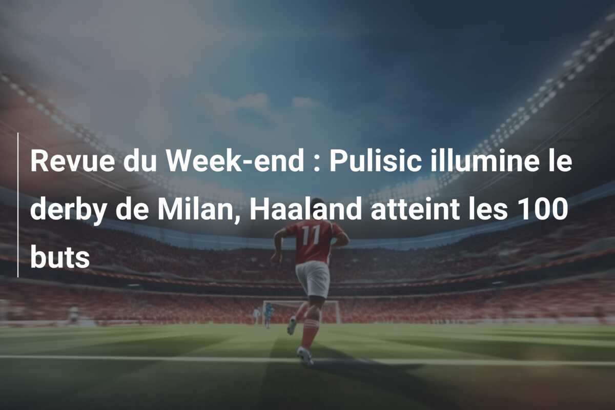 Revue du Week-end : Pulisic illumine le derby de Milan, Haaland atteint les 100 buts