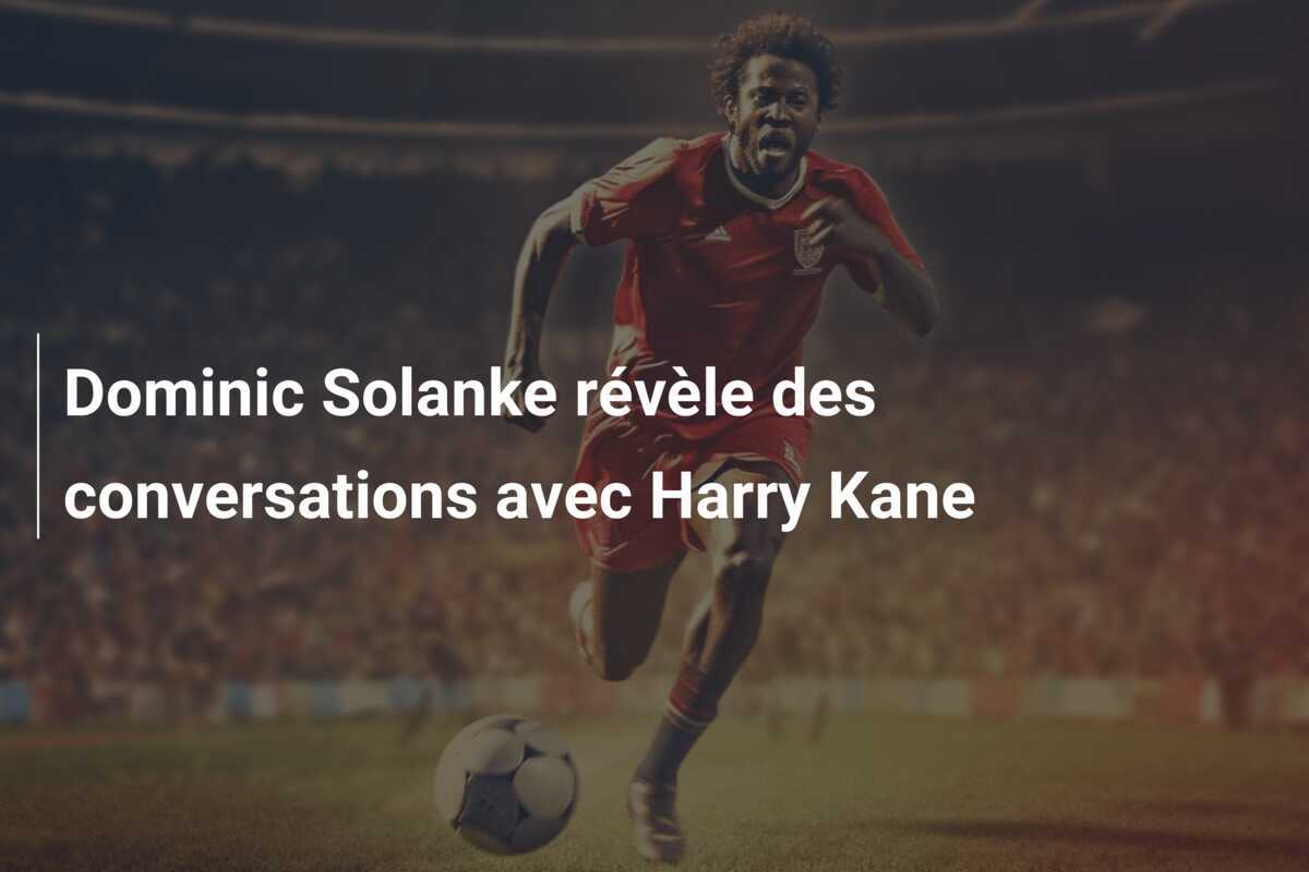 Dominic Solanke révèle des conversations avec Harry Kane