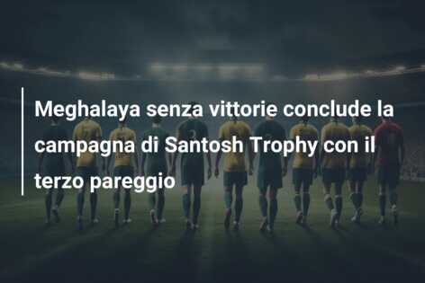 Meghalaya senza vittorie conclude la campagna di Santosh Trophy con il terzo pareggio