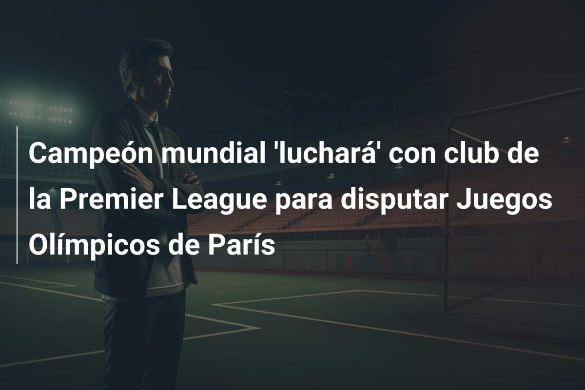 Campeón mundial ‘luchará’ con club de la Premier League para disputar Juegos Olímpicos de París