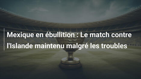 Mexique en ébullition : Le match contre l'Islande maintenu malgré les troubles