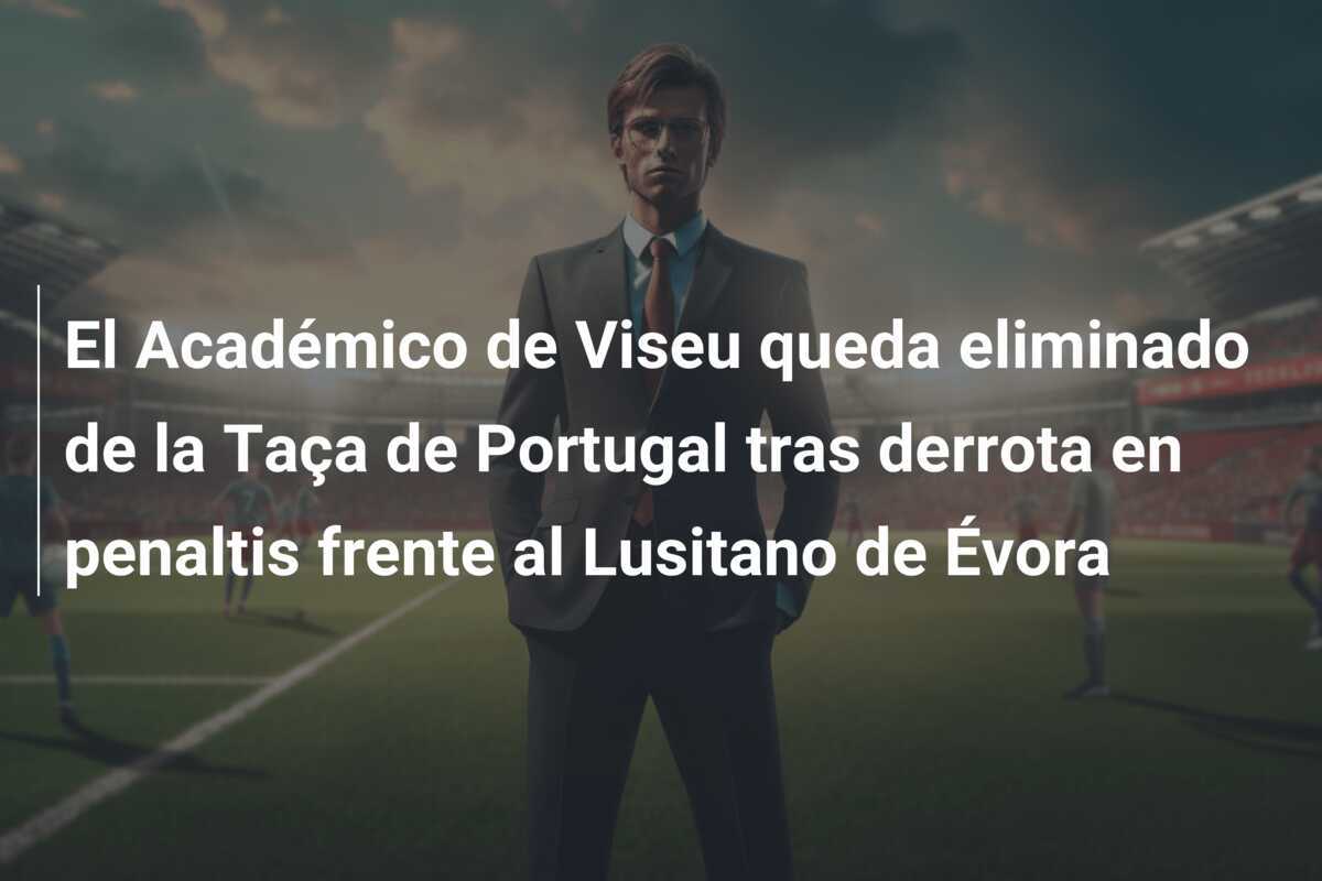 El Académico de Viseu queda eliminado de la Taça de Portugal tras derrota en penaltis frente al Lusitano de Évora