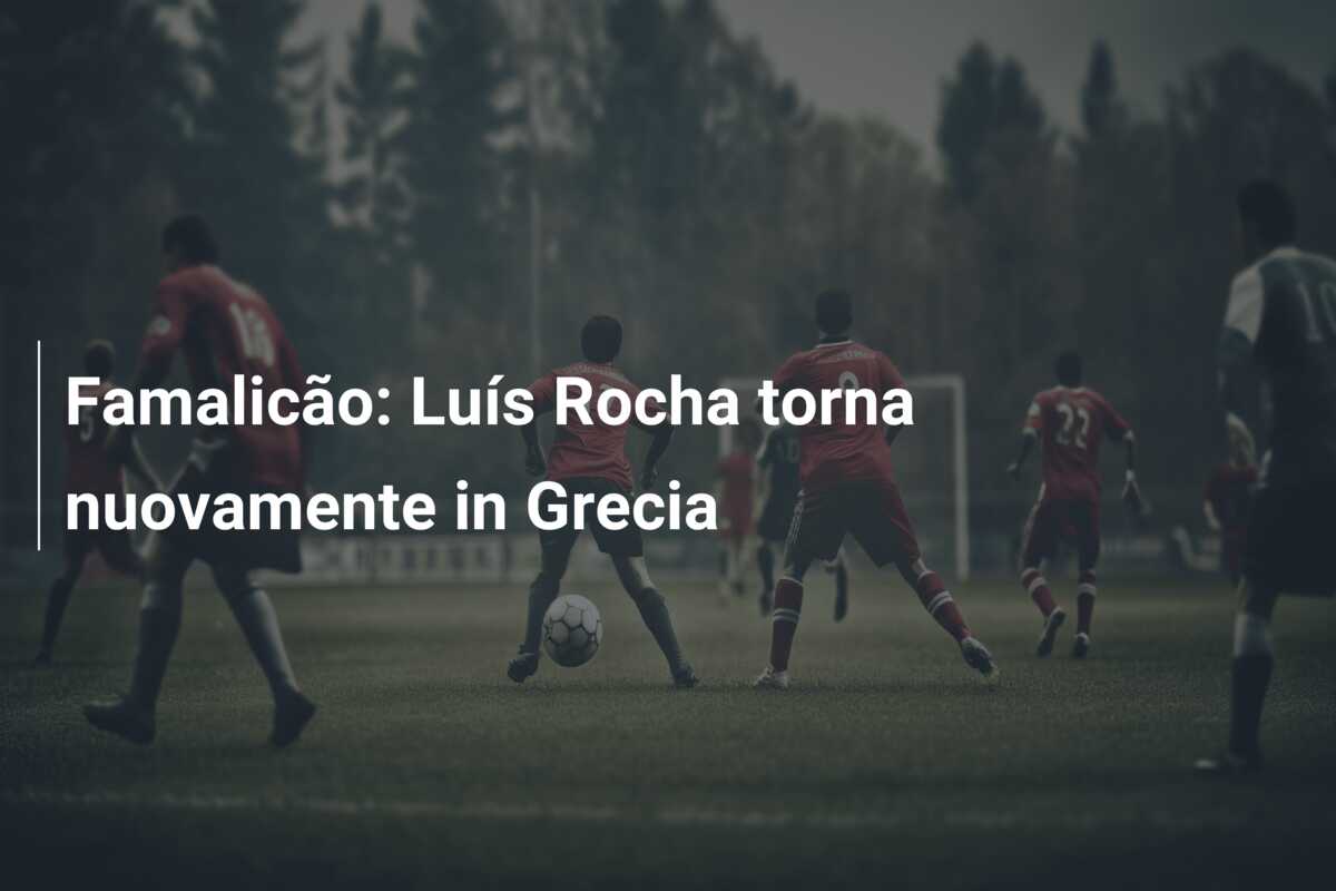 Famalicão: Luís Rocha torna nuovamente in Grecia