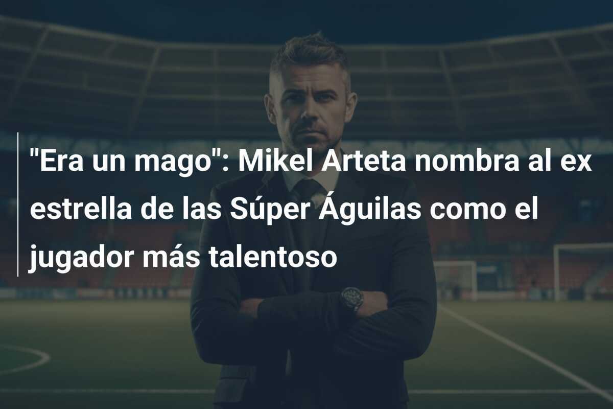 "Era un mago": Mikel Arteta nombra al ex estrella de las Súper Águilas como el jugador más talentoso