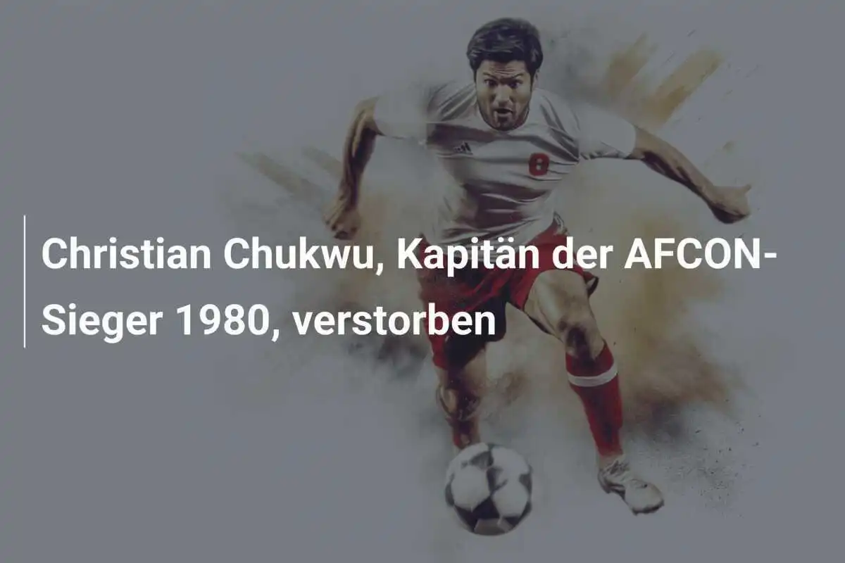 Christian Chukwu, Kapitän der AFCON-Sieger 1980, verstorben