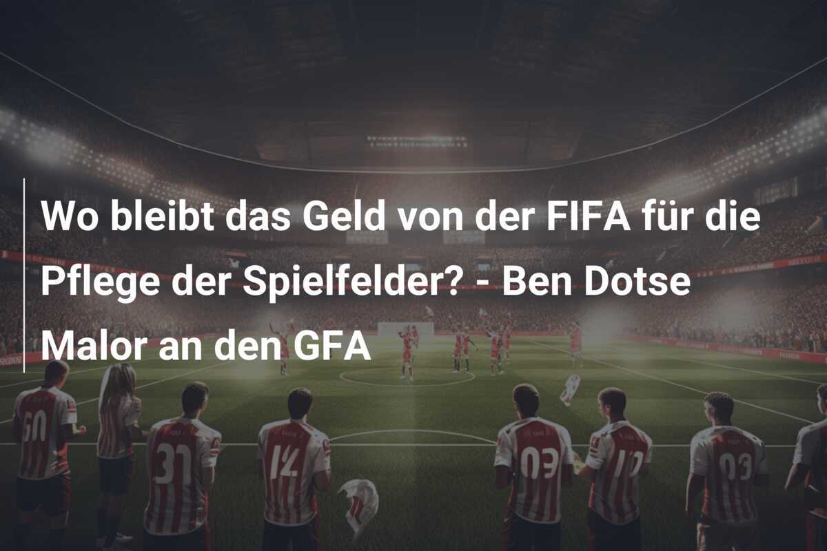 Wo bleibt das Geld von der FIFA für die Pflege der Spielfelder? - Ben Dotse Malor an den GFA