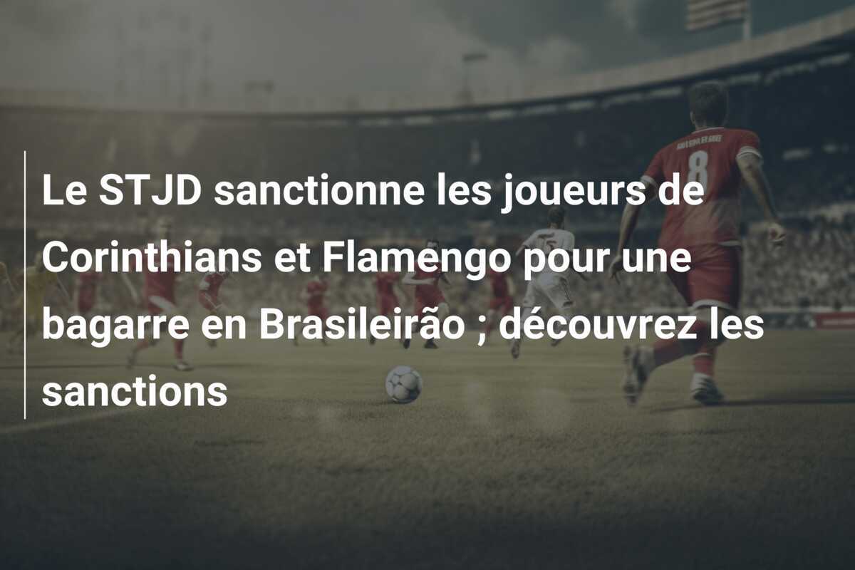 Le STJD sanctionne les joueurs de Corinthians et Flamengo pour une bagarre en Brasileirão ; découvrez les sanctions