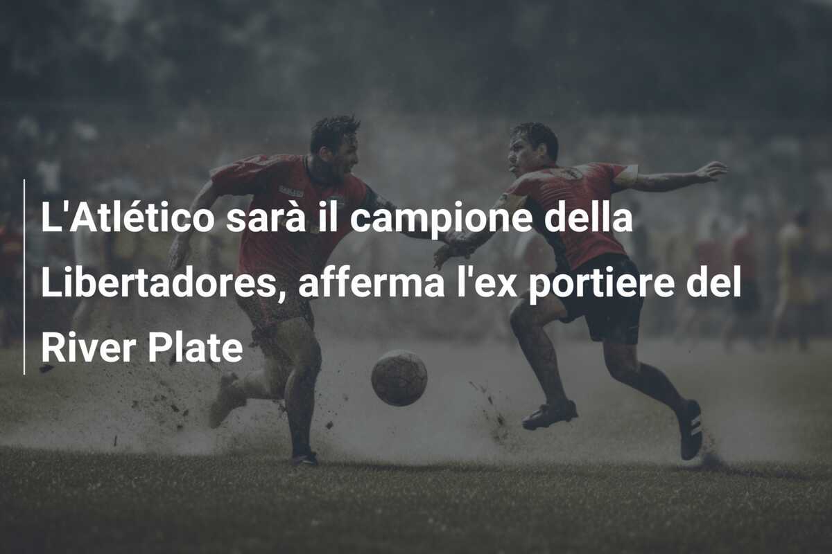 L'Atlético sarà il campione della Libertadores, afferma l'ex portiere del River Plate