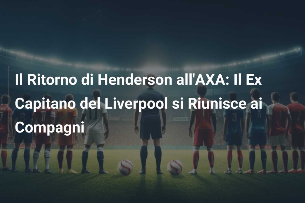Il Ritorno di Henderson all'AXA: Il Ex Capitano del Liverpool si Riunisce ai Compagni