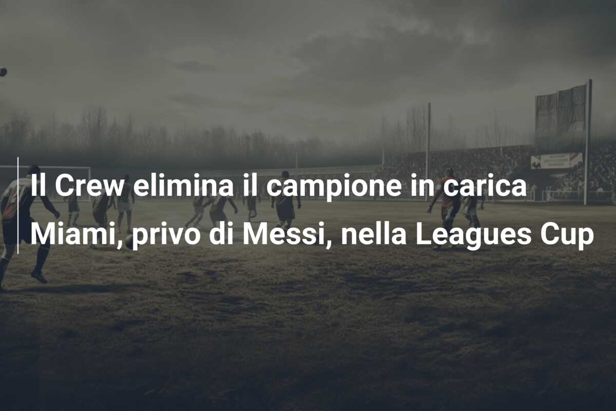 Il Crew elimina il campione in carica Miami, privo di Messi, nella Leagues Cup