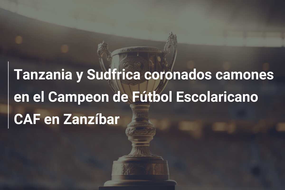 Tanzania y Sudfrica coronados camones en el Campeon de Fútbol Escolaricano CAF en Zanzíbar