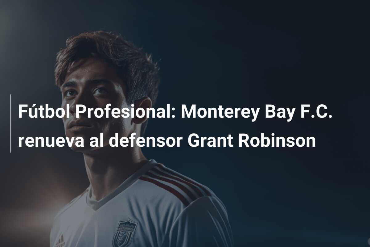 Fútbol Profesional: Monterey Bay F.C. renueva al defensor Grant Robinson