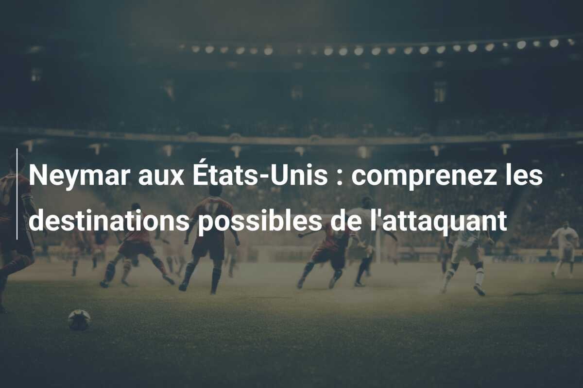 Neymar aux États-Unis : comprenez les destinations possibles de l'attaquant