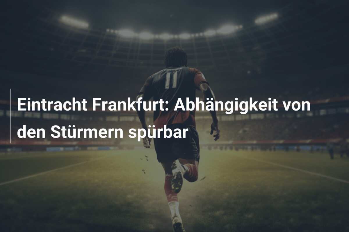 Eintracht Frankfurt: Abhängigkeit von den Stürmern spürbar