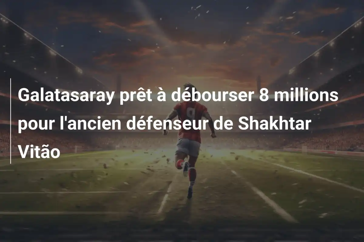 Galatasaray prêt à débourser 8 millions pour l'ancien défenseur de Shakhtar Vitão