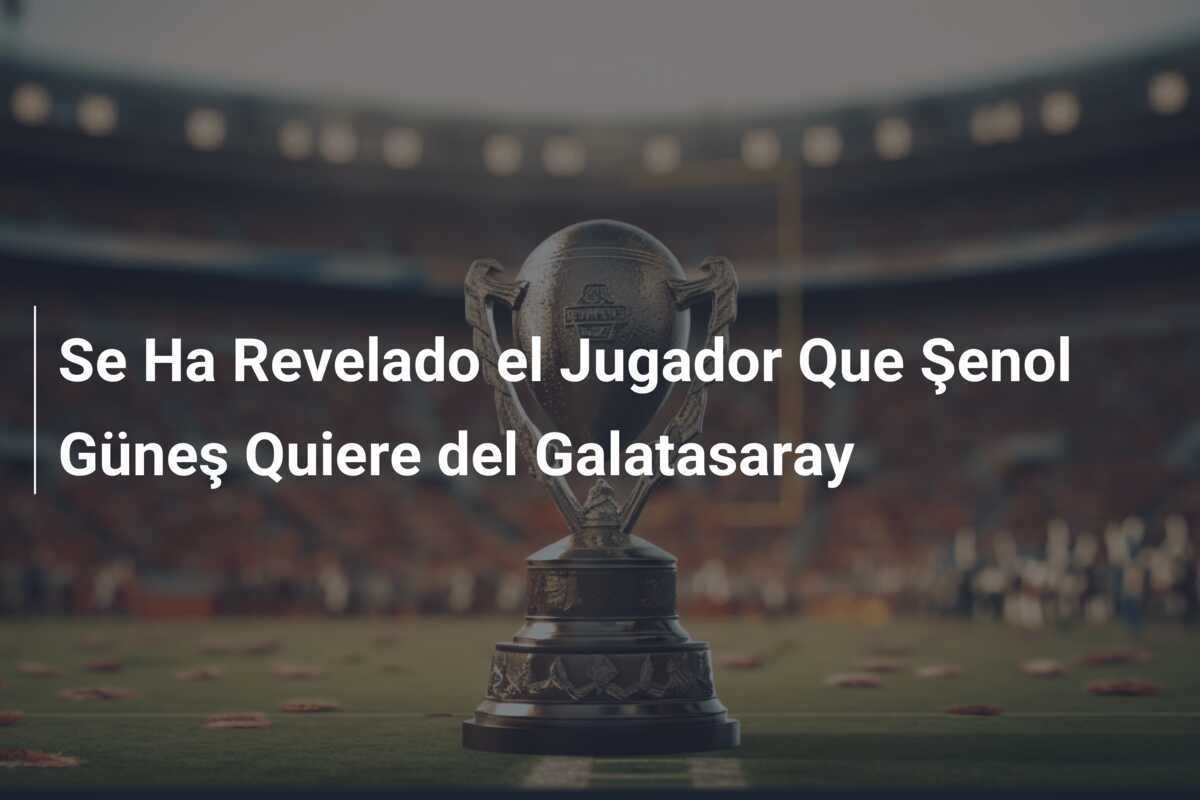 Se Ha Revelado el Jugador Que Şenol Güneş Quiere del Galatasaray