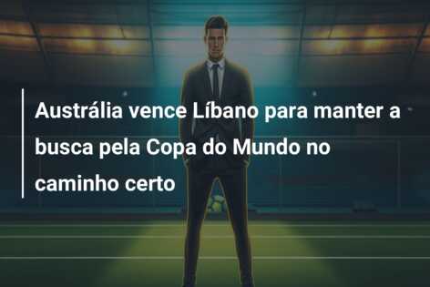 Austrália vence Líbano para manter a busca pela Copa do Mundo no caminho certo