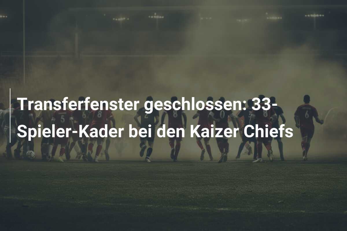 Transferfenster geschlossen: 33-Spieler-Kader bei den Kaizer Chiefs