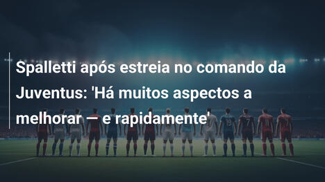Spalletti após estreia no comando da Juventus: 'Há muitos aspectos a melhorar — e rapidamente'