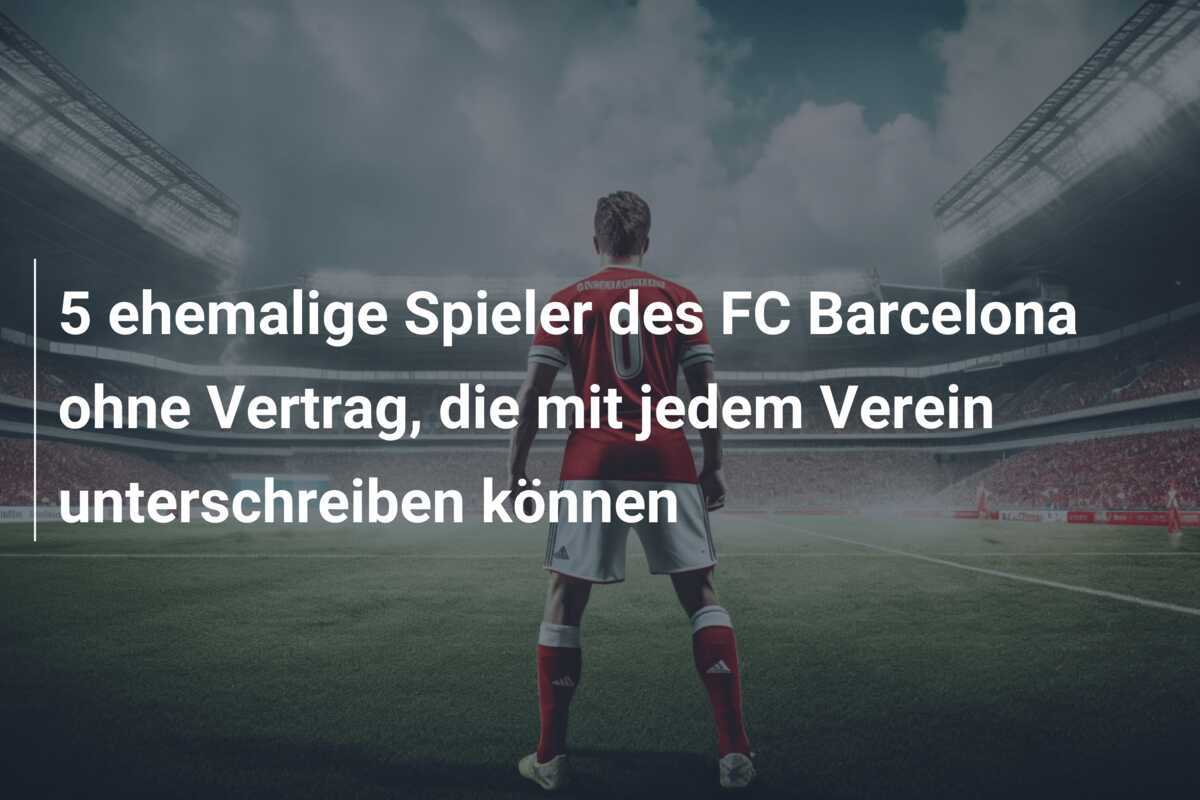 5 ehemalige Spieler des FC Barcelona ohne Vertrag, die mit jedem Verein unterschreiben können