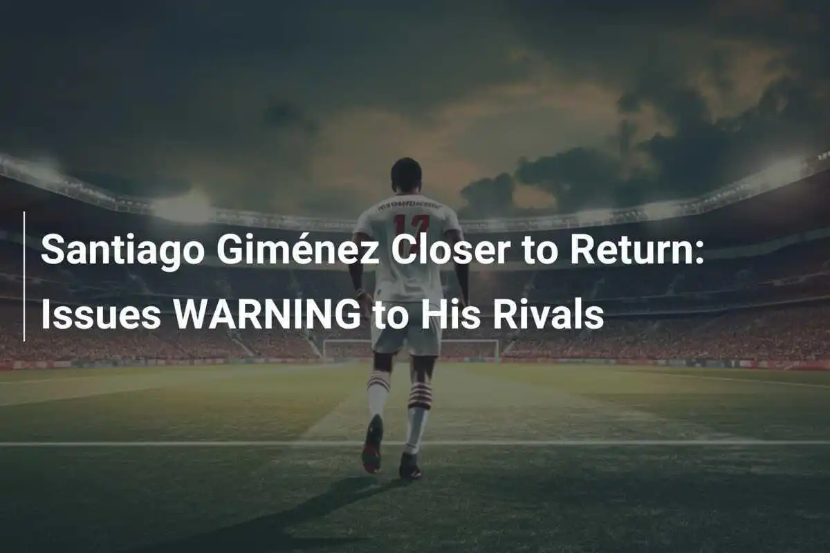 Santiago Giménez Semakin Dekat Kembali: Mengeluarkan PERINGATAN untuk Rival-Rivalnya