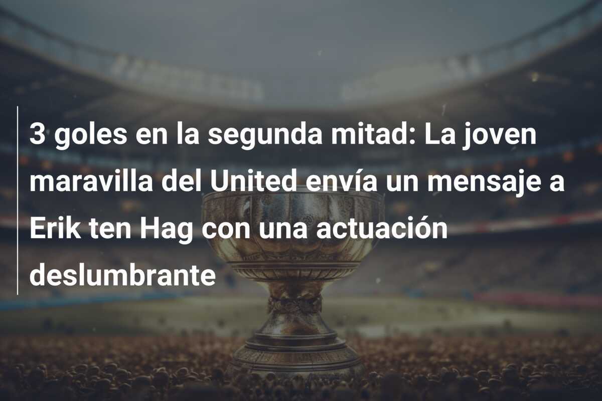 3 goles en la segunda mitad: La joven maravilla del United envía un mensaje a Erik ten Hag con una actuación deslumbrante