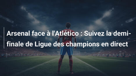 Arsenal face à l'Atlético : Suivez la demi-finale de Ligue des champions en direct