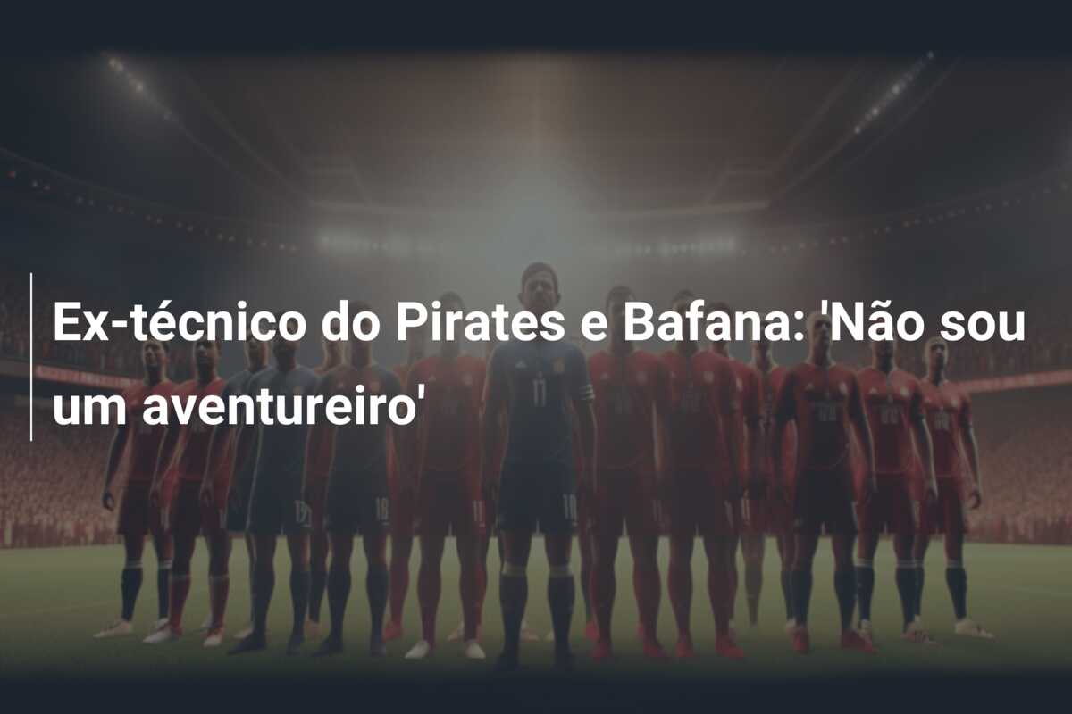 Ex-técnico do Pirates e Bafana: ‘Não sou um aventureiro’