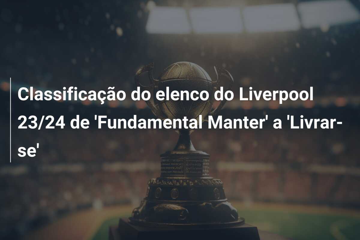 Classificação do elenco do Liverpool 23/24 de ‘Fundamental Manter’ a ‘Livrar-se’