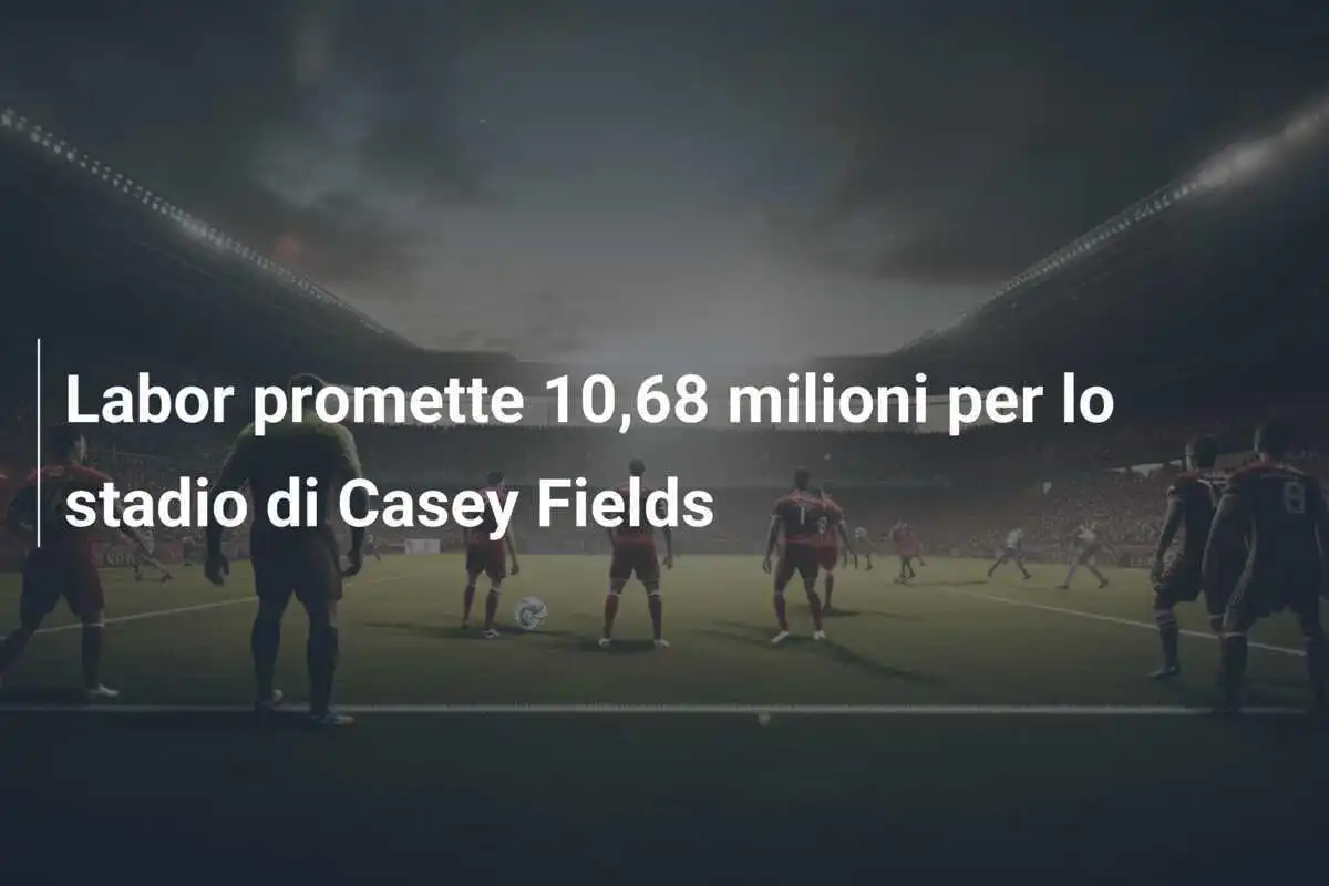 Labor promette 10,68 milioni per lo stadio di Casey Fields