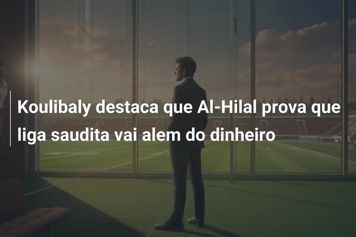 Koulibaly destaca que Al-Hilal prova que liga saudita vai alem do dinheiro