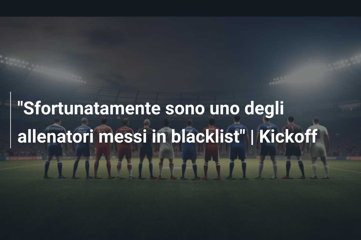 “Sfortunatamente sono uno degli allenatori messi in blacklist” | Kickoff
