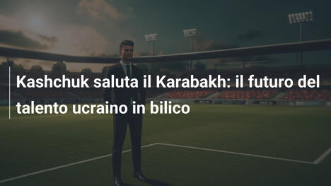Kashchuk saluta il Karabakh: il futuro del talento ucraino in bilico