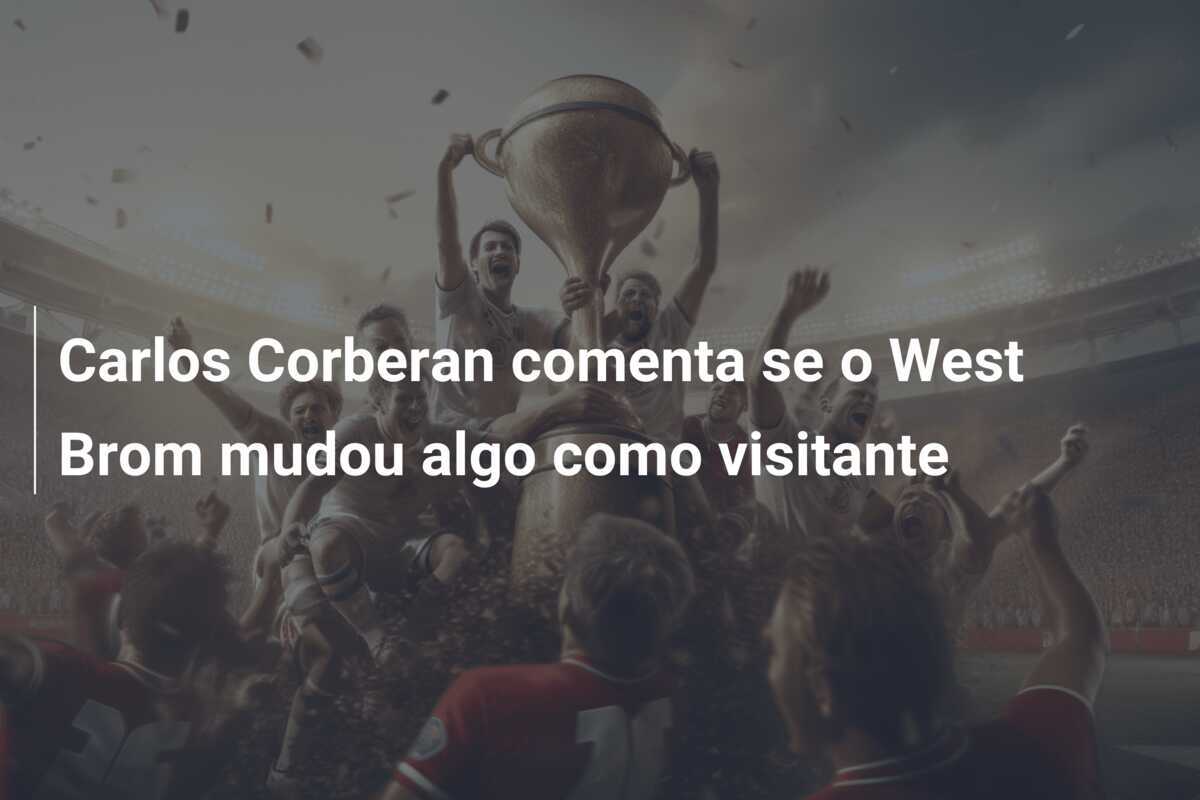 Carlos Corberan comenta se o West Brom mudou algo como visitante