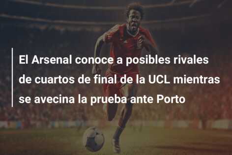 El Arsenal conoce a posibles rivales de cuartos de final de la UCL mientras se avecina la prueba ante Porto