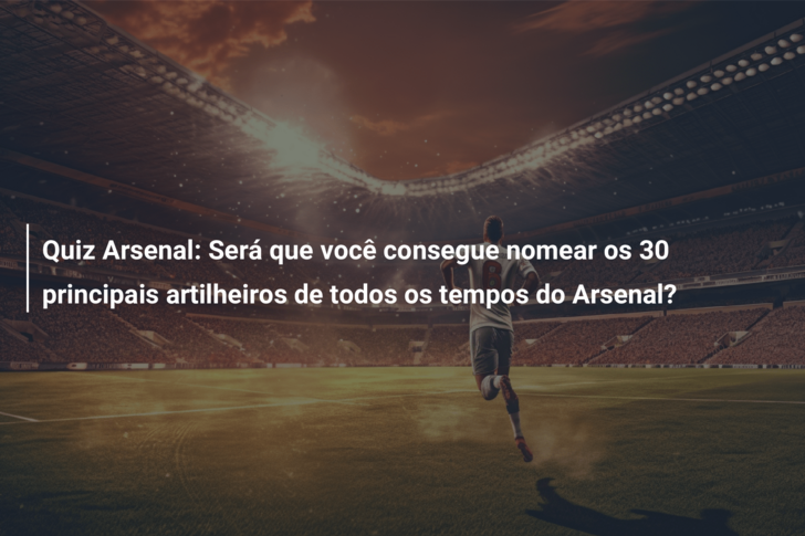 Quiz Arsenal: Será que você consegue nomear os 30 principais artilheiros de todos os tempos do Arsenal?