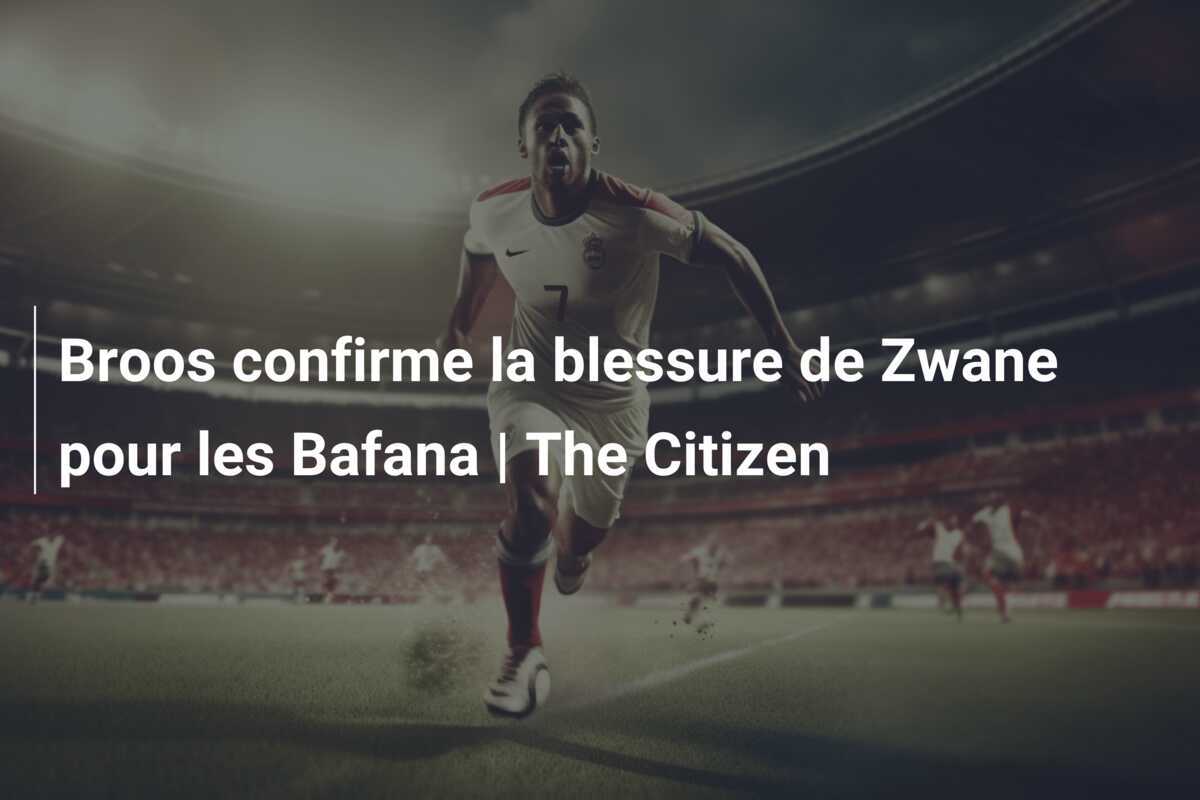 Broos confirme la blessure de Zwane pour les Bafana | The Citizen