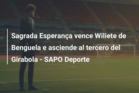 Sagrada Esperança vence Wiliete de Benguela e asciende al tercero del Girabola – SAPO Deporte