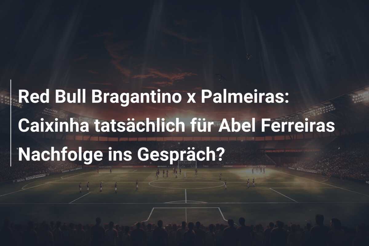Red Bull Bragantino x Palmeiras: Caixinha tatsächlich für Abel Ferreiras Nachfolge ins Gespräch?