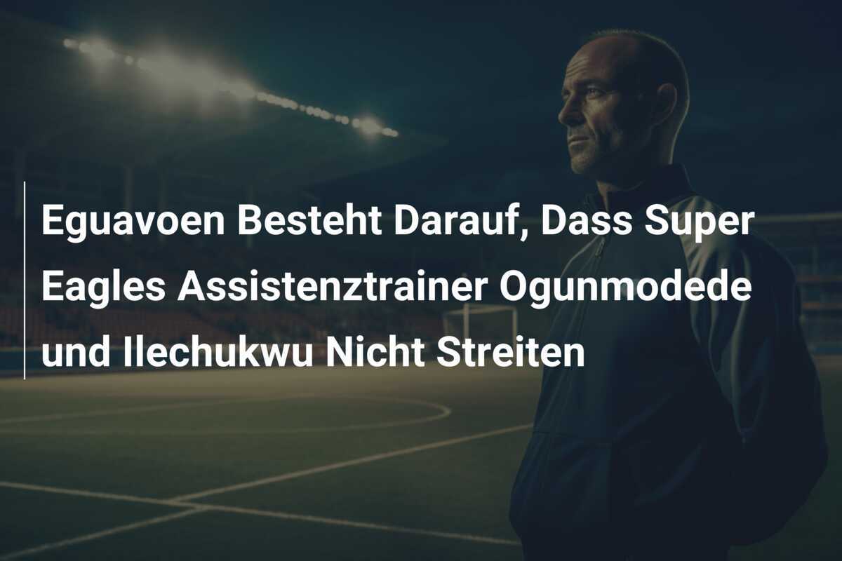 Eguavoen Besteht Darauf, Dass Super Eagles Assistenztrainer Ogunmodede und Ilechukwu Nicht Streiten