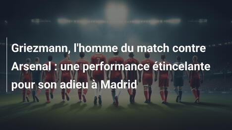 Griezmann, l'homme du match contre Arsenal : une performance étincelante pour son adieu à Madrid