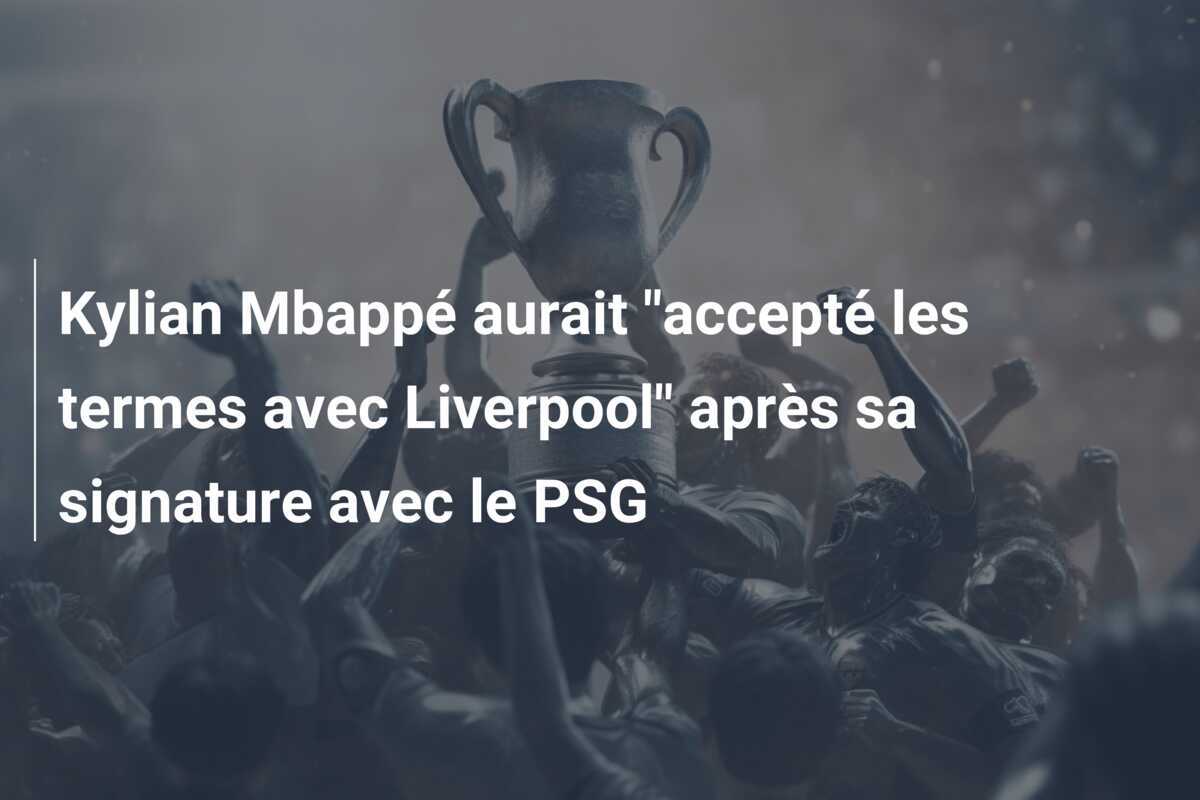 Kylian Mbappé aurait "accepté les termes avec Liverpool" après sa signature avec le PSG