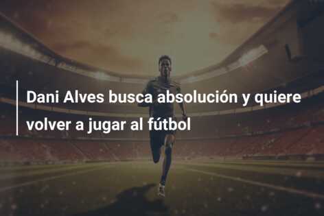 Dani Alves busca absolución y quiere volver a jugar al fútbol