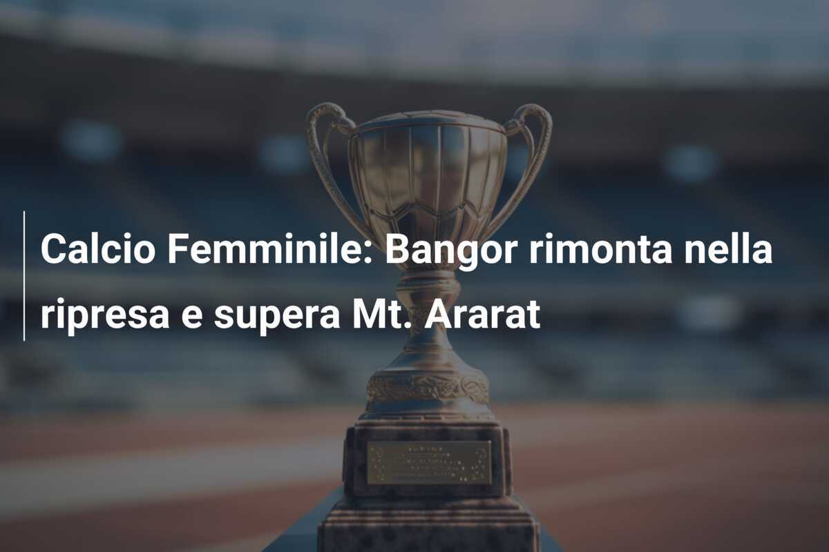 Calcio Femminile: Bangor rimonta nella ripresa e supera Mt. Ararat