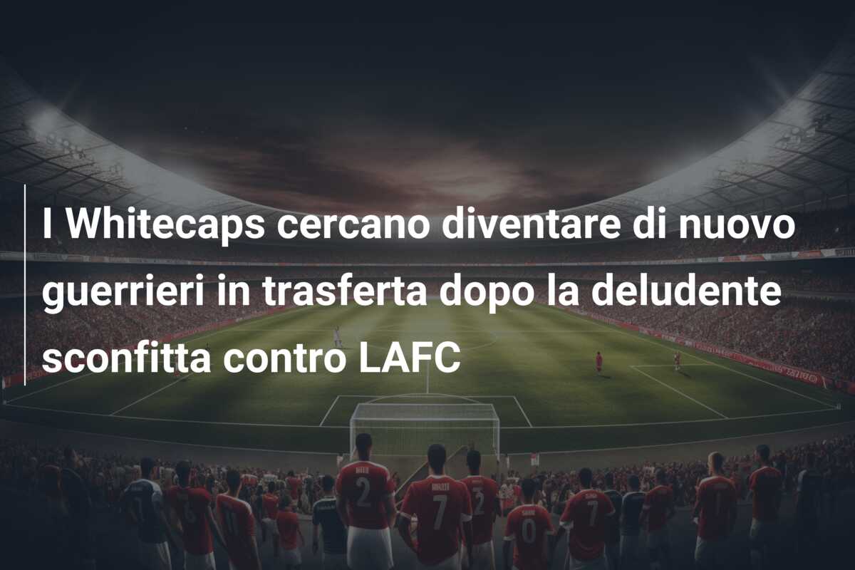I Whitecaps cercano diventare di nuovo guerrieri in trasferta dopo la deludente sconfitta contro LAFC