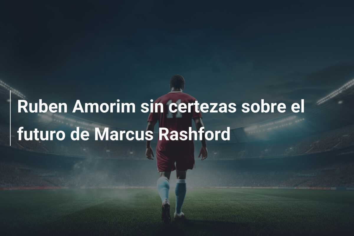 Ruben Amorim sin certezas sobre el futuro de Marcus Rashford