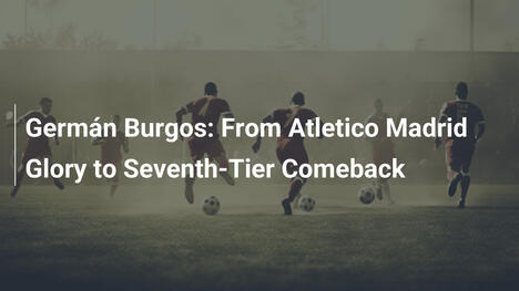 Germán Burgos: Dalla gloria Atletico al ritorno in settima