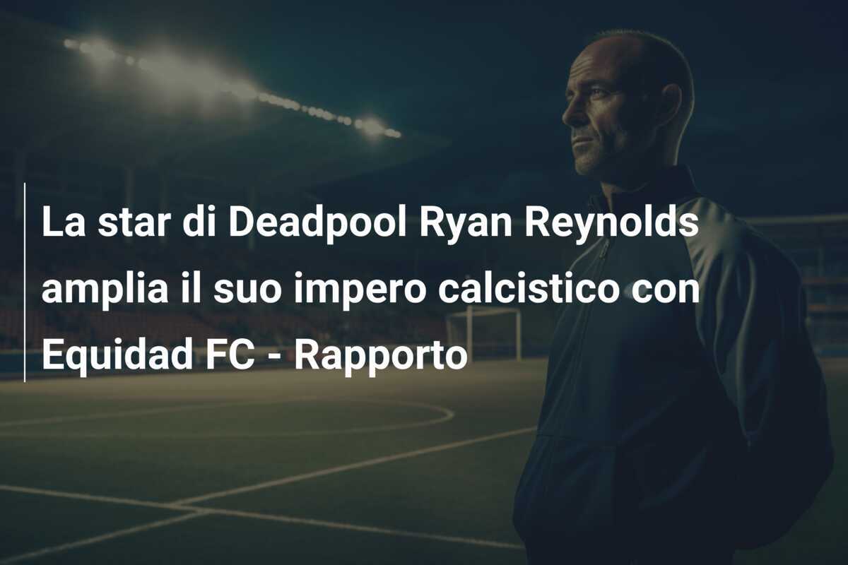 La star di Deadpool Ryan Reynolds amplia il suo impero calcistico con Equidad FC - Rapporto