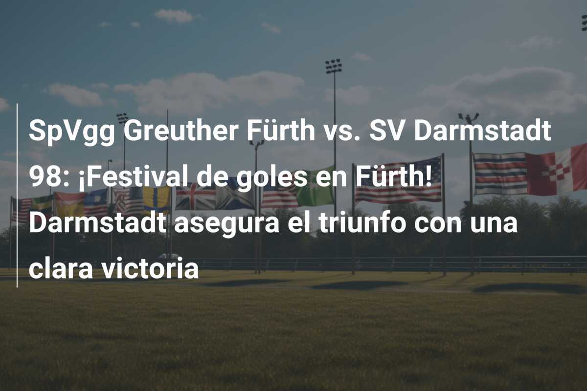 SpVgg Greuther Fürth vs. SV Darmstadt 98: ¡Festival de goles en Fürth! Darmstadt asegura el triunfo con una clara victoria